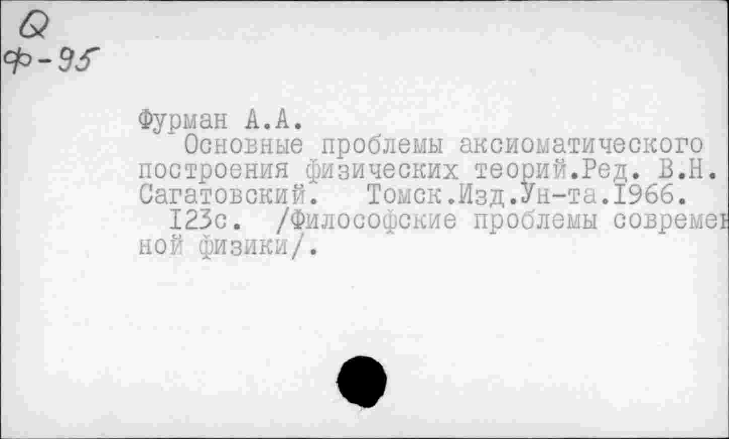 ﻿
Фурман А.А.
Основные проблемы аксиоматического построения физических теорий.Ред. В.Н.
Сагатовский. Томск.Изд.Ун-та.1966.
123с. /Философские проблемы совреме ной физики/.